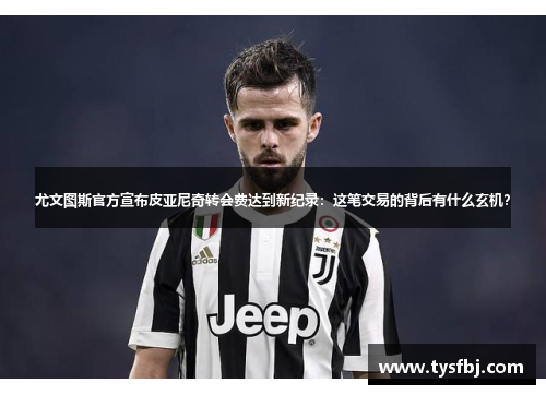 尤文图斯官方宣布皮亚尼奇转会费达到新纪录：这笔交易的背后有什么玄机？