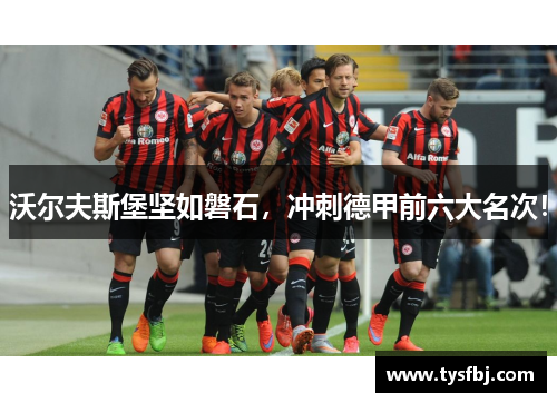 沃尔夫斯堡坚如磐石，冲刺德甲前六大名次！