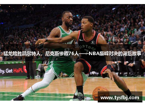 猛龙险胜凯尔特人，尼克斯惨败76人——NBA巅峰对决的背后故事