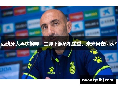 西班牙人再次换帅：主帅下课危机重重，未来何去何从？