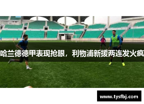 哈兰德德甲表现抢眼，利物浦新援两连发火疯