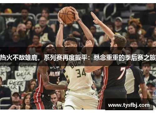 热火不敌雄鹿，系列赛再度扳平：悬念重重的季后赛之旅