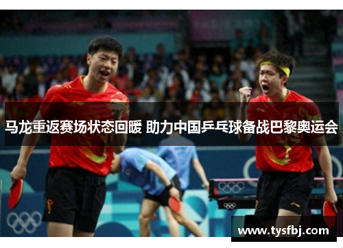 马龙重返赛场状态回暖 助力中国乒乓球备战巴黎奥运会