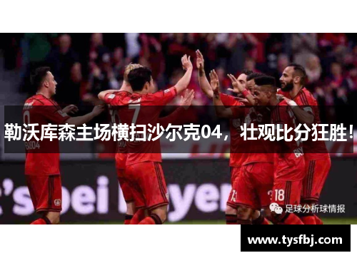 勒沃库森主场横扫沙尔克04，壮观比分狂胜！