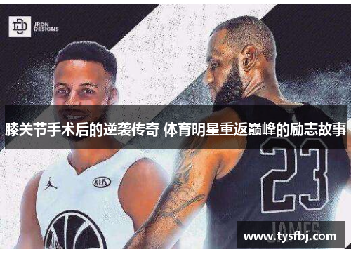 膝关节手术后的逆袭传奇 体育明星重返巅峰的励志故事