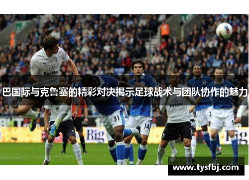 巴国际与克鲁塞的精彩对决揭示足球战术与团队协作的魅力