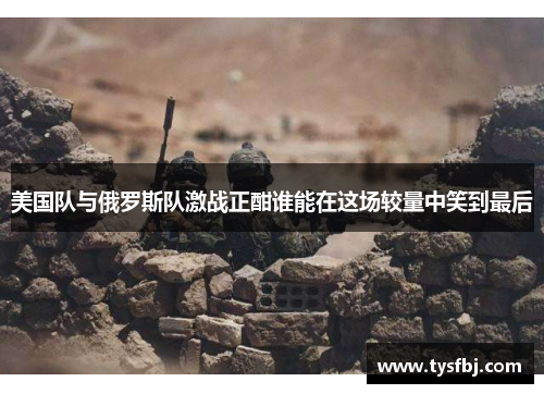 美国队与俄罗斯队激战正酣谁能在这场较量中笑到最后
