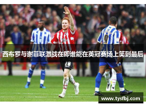 西布罗与谢菲联激战在即谁能在英冠赛场上笑到最后