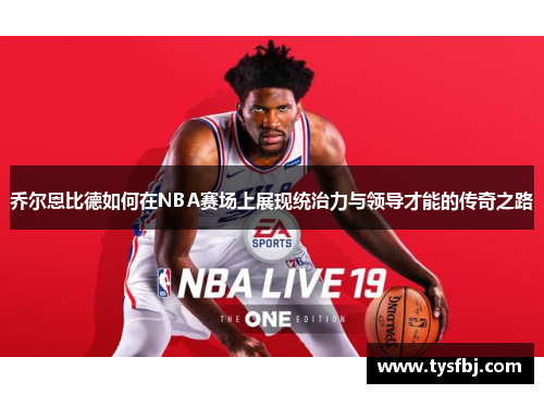 乔尔恩比德如何在NBA赛场上展现统治力与领导才能的传奇之路
