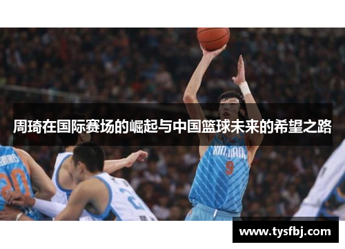 周琦在国际赛场的崛起与中国篮球未来的希望之路