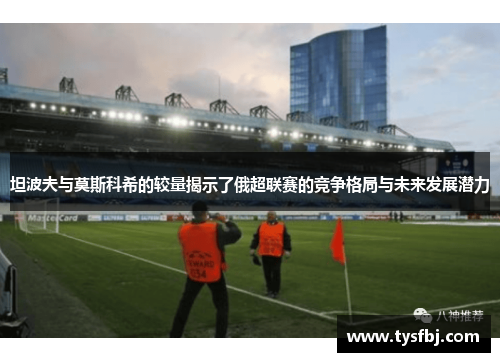 坦波夫与莫斯科希的较量揭示了俄超联赛的竞争格局与未来发展潜力