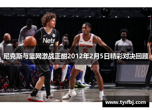 尼克斯与篮网激战正酣2012年2月5日精彩对决回顾