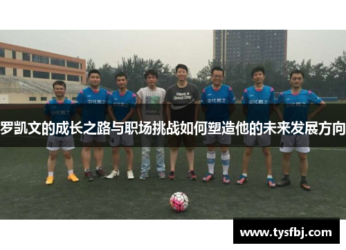 罗凯文的成长之路与职场挑战如何塑造他的未来发展方向