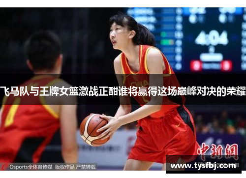 飞马队与王牌女篮激战正酣谁将赢得这场巅峰对决的荣耀